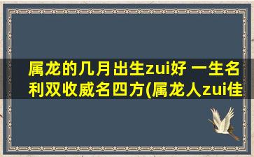 属龙的几月出生zui好 一生名利双收威名四方(属龙人zui佳出生月份，名利双收威名四方)